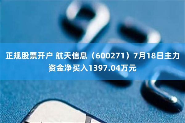 正规股票开户 航天信息（600271）7月18日主力资金净买入1397.04万元