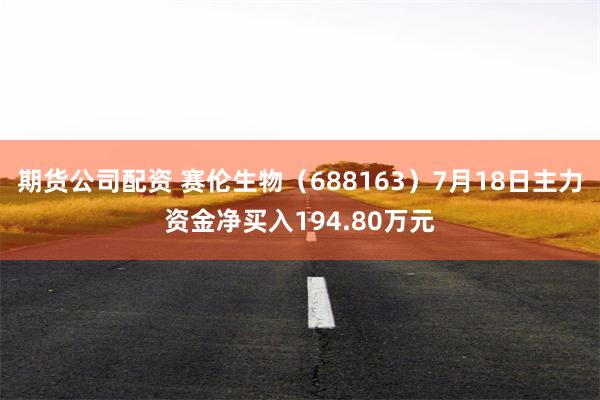 期货公司配资 赛伦生物（688163）7月18日主力资金净买入194.80万元