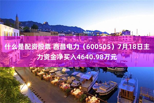 什么是配资股票 西昌电力（600505）7月18日主力资金净买入4640.98万元