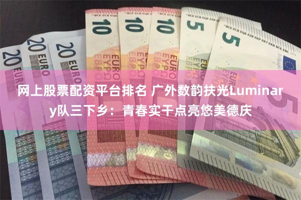网上股票配资平台排名 广外数韵扶光Luminary队三下乡：青春实干点亮悠美德庆