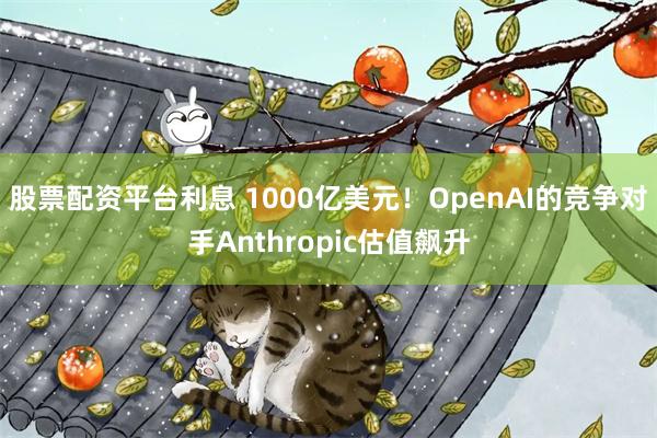 股票配资平台利息 1000亿美元！OpenAI的竞争对手Anthropic估值飙升