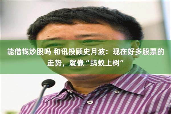 能借钱炒股吗 和讯投顾史月波：现在好多股票的走势，就像“蚂蚁上树”