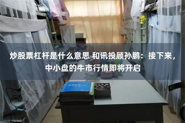 炒股票杠杆是什么意思 和讯投顾孙鹏：接下来，中小盘的牛市行情即将开启