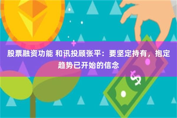 股票融资功能 和讯投顾张平：要坚定持有，抱定趋势已开始的信念