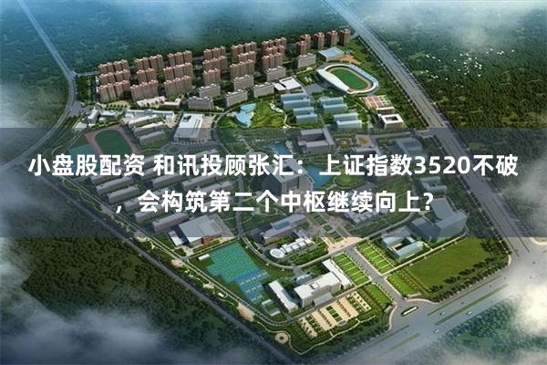 小盘股配资 和讯投顾张汇：上证指数3520不破，会构筑第二个中枢继续向上？