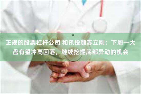 正规的股票杠杆公司 和讯投顾苏立刚：下周一大盘有望冲高回落，继续挖掘底部异动的机会