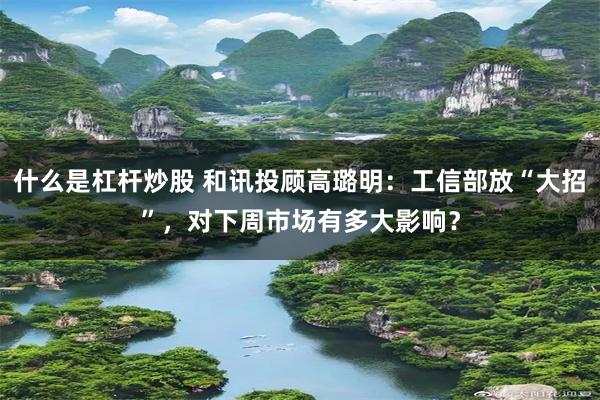 什么是杠杆炒股 和讯投顾高璐明：工信部放“大招”，对下周市场有多大影响？