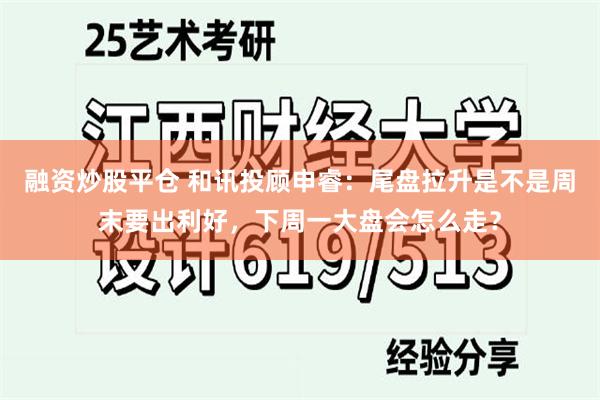 融资炒股平仓 和讯投顾申睿：尾盘拉升是不是周末要出利好，下周一大盘会怎么走？