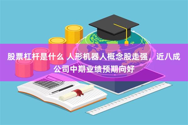 股票杠杆是什么 人形机器人概念股走强，近八成公司中期业绩预期向好