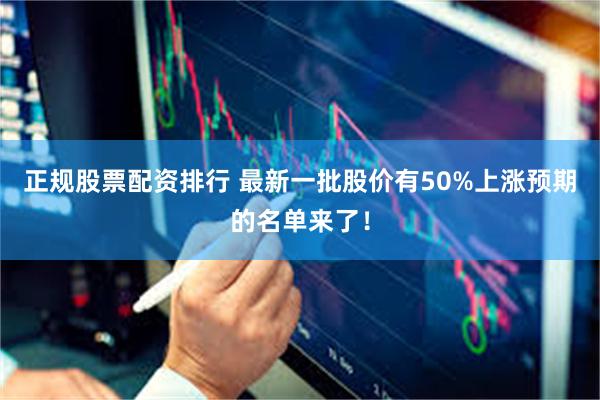 正规股票配资排行 最新一批股价有50%上涨预期的名单来了！