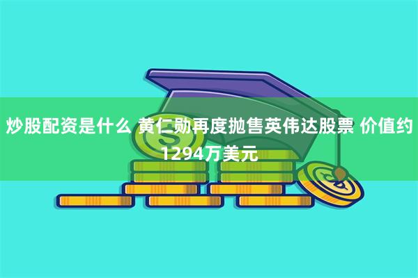 炒股配资是什么 黄仁勋再度抛售英伟达股票 价值约1294万美元