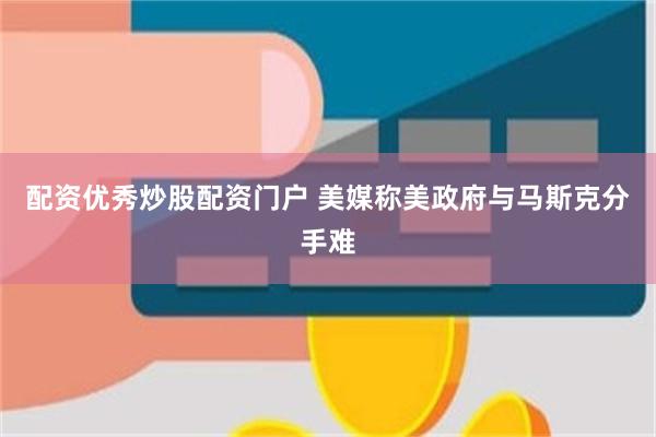 配资优秀炒股配资门户 美媒称美政府与马斯克分手难