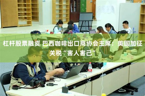 杠杆股票融资 巴西咖啡出口商协会主席：美国加征关税“害人害己”