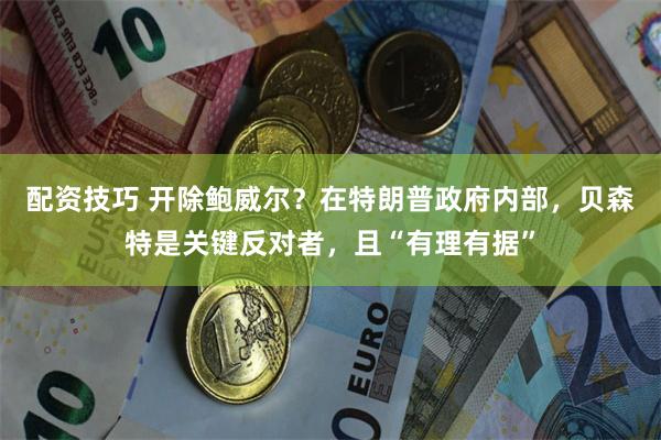 配资技巧 开除鲍威尔？在特朗普政府内部，贝森特是关键反对者，且“有理有据”