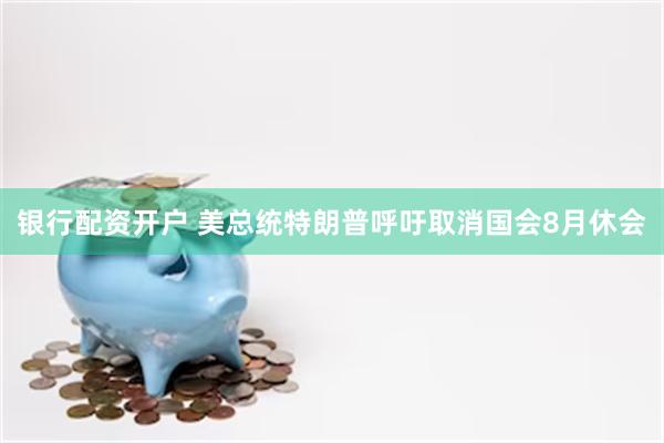 银行配资开户 美总统特朗普呼吁取消国会8月休会