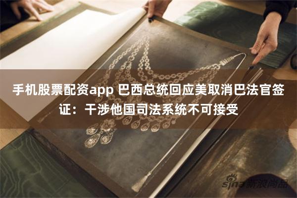 手机股票配资app 巴西总统回应美取消巴法官签证：干涉他国司法系统不可接受