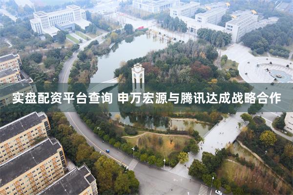 实盘配资平台查询 申万宏源与腾讯达成战略合作