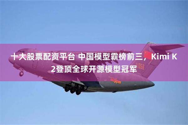 十大股票配资平台 中国模型霸榜前三，Kimi K2登顶全球开源模型冠军