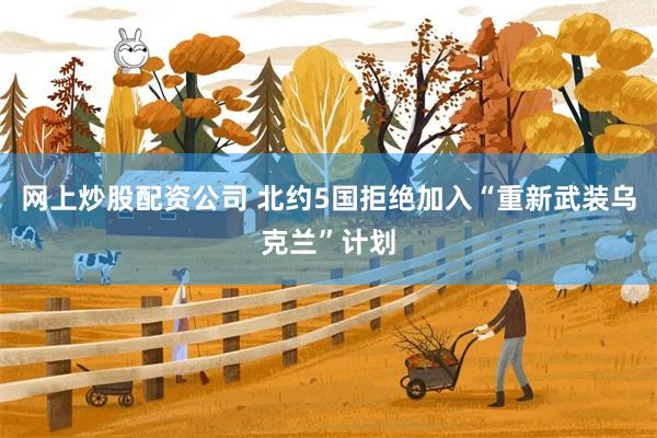 网上炒股配资公司 北约5国拒绝加入“重新武装乌克兰”计划