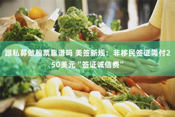 跟私募做股票靠谱吗 美签新规：非移民签证需付250美元“签证诚信费”