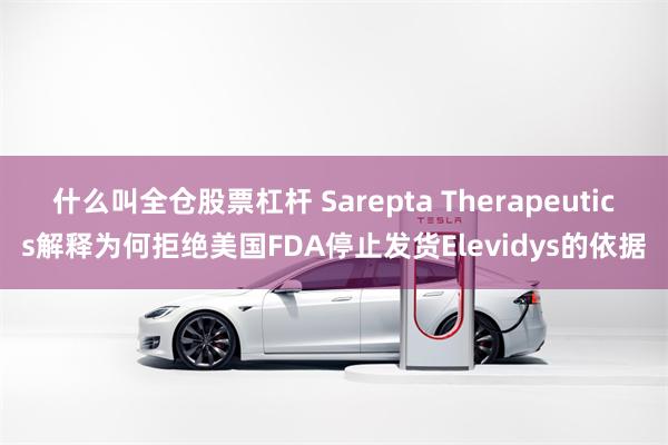什么叫全仓股票杠杆 Sarepta Therapeutics解释为何拒绝美国FDA停止发货Elevidys的依据