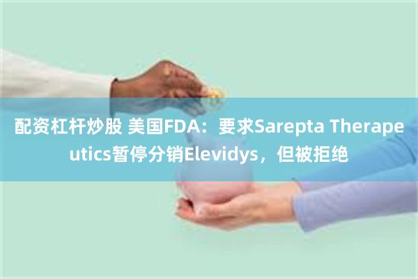 配资杠杆炒股 美国FDA：要求Sarepta Therapeutics暂停分销Elevidys，但被拒绝
