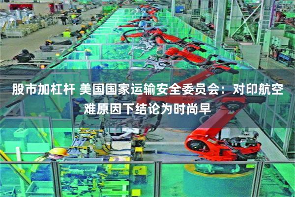 股市加杠杆 美国国家运输安全委员会：对印航空难原因下结论为时尚早