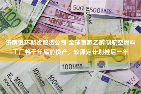 济南银环期货配资公司 全球首家乙醇制航空燃料工厂将于年底前投产，较原定计划推后一年