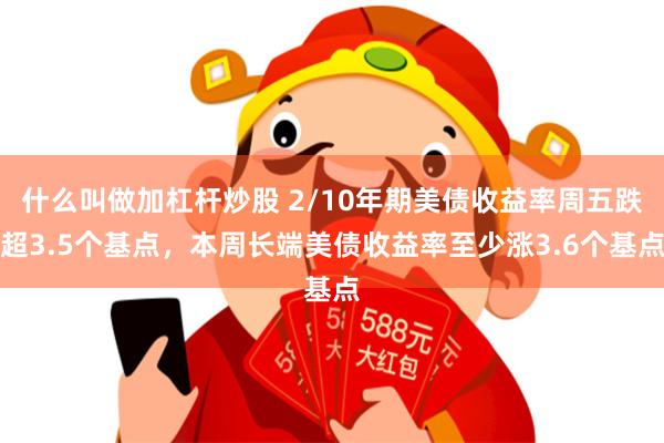 什么叫做加杠杆炒股 2/10年期美债收益率周五跌超3.5个基点，本周长端美债收益率至少涨3.6个基点