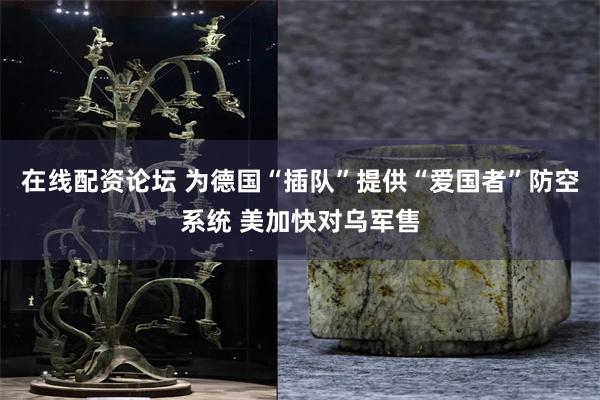 在线配资论坛 为德国“插队”提供“爱国者”防空系统 美加快对乌军售
