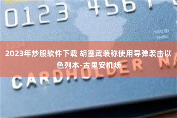 2023年炒股软件下载 胡塞武装称使用导弹袭击以色列本-古里安机场