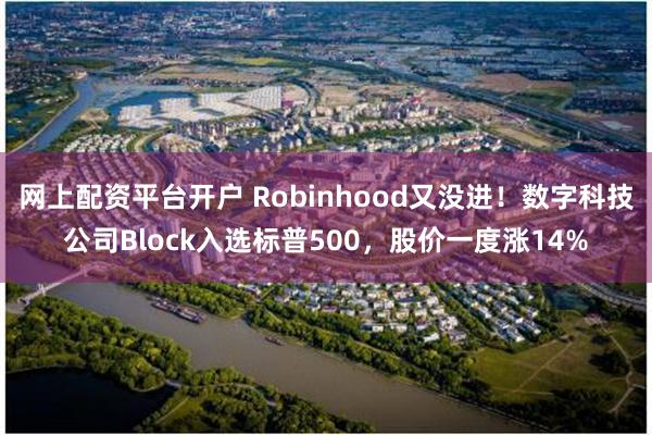 网上配资平台开户 Robinhood又没进！数字科技公司Block入选标普500，股价一度涨14%