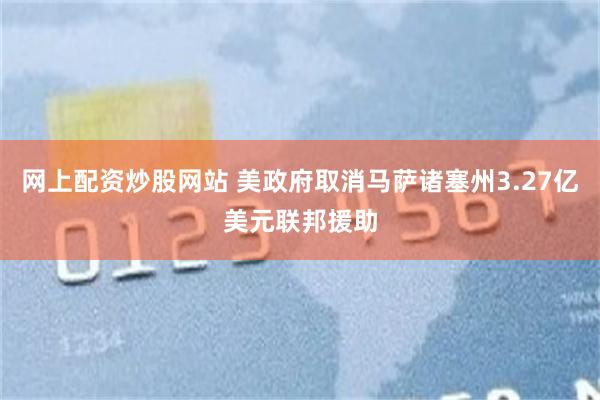 网上配资炒股网站 美政府取消马萨诸塞州3.27亿美元联邦援助