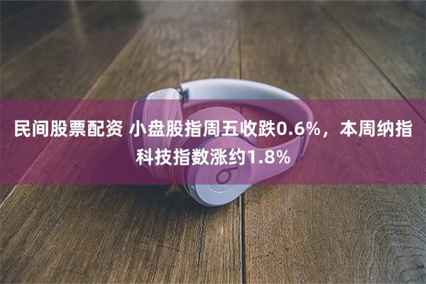 民间股票配资 小盘股指周五收跌0.6%，本周纳指科技指数涨约1.8%