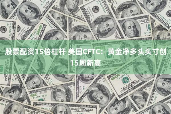 股票配资15倍杠杆 美国CFTC：黄金净多头头寸创15周新高