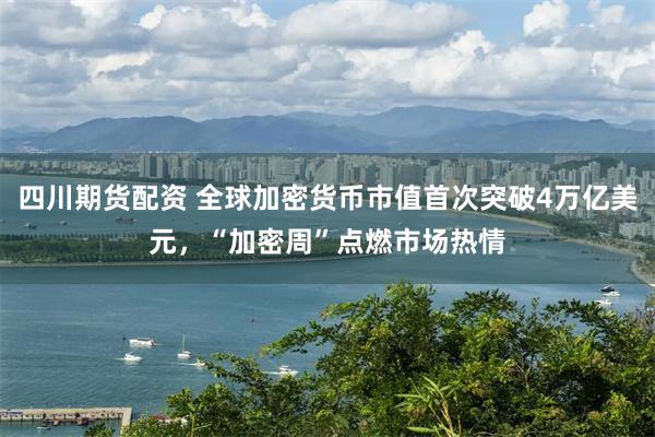 四川期货配资 全球加密货币市值首次突破4万亿美元，“加密周”点燃市场热情