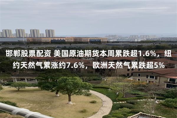 邯郸股票配资 美国原油期货本周累跌超1.6%，纽约天然气累涨约7.6%，欧洲天然气累跌超5%