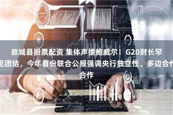 故城县股票配资 集体声援鲍威尔！G20财长罕见团结，今年首份联合公报强调央行独立性、多边合作