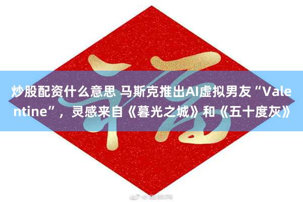 炒股配资什么意思 马斯克推出AI虚拟男友“Valentine”，灵感来自《暮光之城》和《五十度灰》