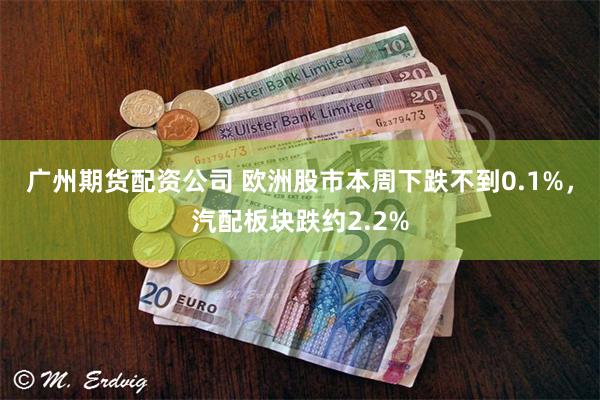 广州期货配资公司 欧洲股市本周下跌不到0.1%，汽配板块跌约2.2%