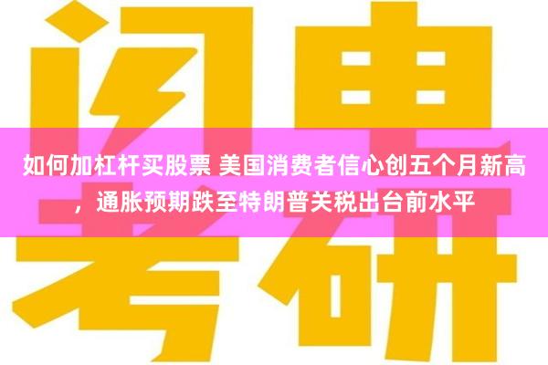 如何加杠杆买股票 美国消费者信心创五个月新高，通胀预期跌至特朗普关税出台前水平