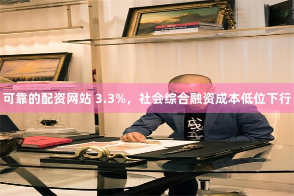 可靠的配资网站 3.3%，社会综合融资成本低位下行