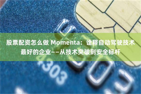 股票配资怎么做 Momenta：诠释自动驾驶技术最好的企业——从技术突破到安全标杆