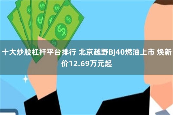 十大炒股杠杆平台排行 北京越野BJ40燃油上市 焕新价12.69万元起