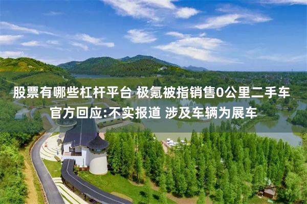 股票有哪些杠杆平台 极氪被指销售0公里二手车 官方回应:不实报道 涉及车辆为展车
