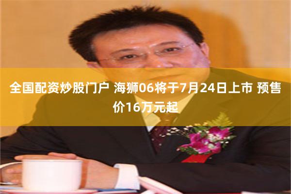 全国配资炒股门户 海狮06将于7月24日上市 预售价16万元起