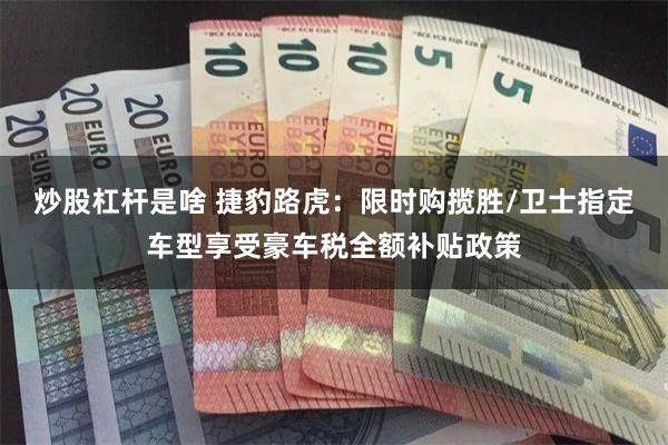 炒股杠杆是啥 捷豹路虎：限时购揽胜/卫士指定车型享受豪车税全额补贴政策