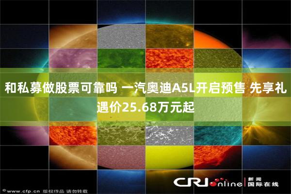 和私募做股票可靠吗 一汽奥迪A5L开启预售 先享礼遇价25.68万元起