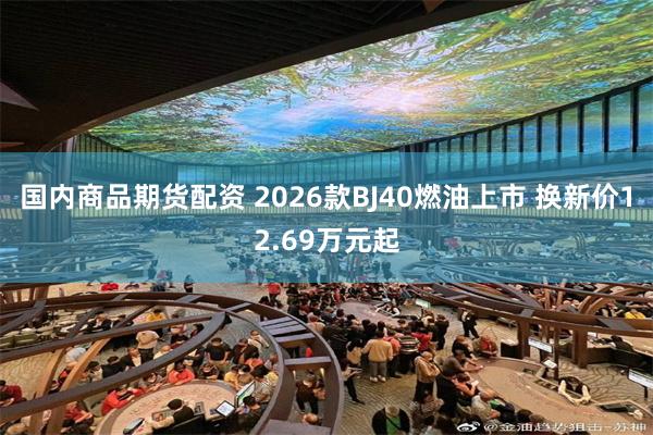 国内商品期货配资 2026款BJ40燃油上市 换新价12.69万元起