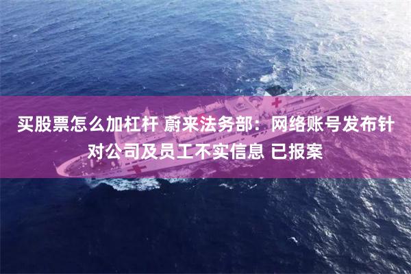 买股票怎么加杠杆 蔚来法务部：网络账号发布针对公司及员工不实信息 已报案